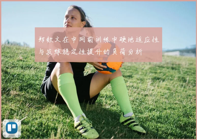 郑钦文在中网前训练中硬地适应性与发球稳定性提升的负荷分析