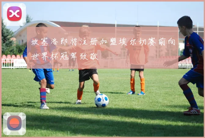 坎塞洛即将注册加盟埃尔切赛前向世界杯冠军致敬